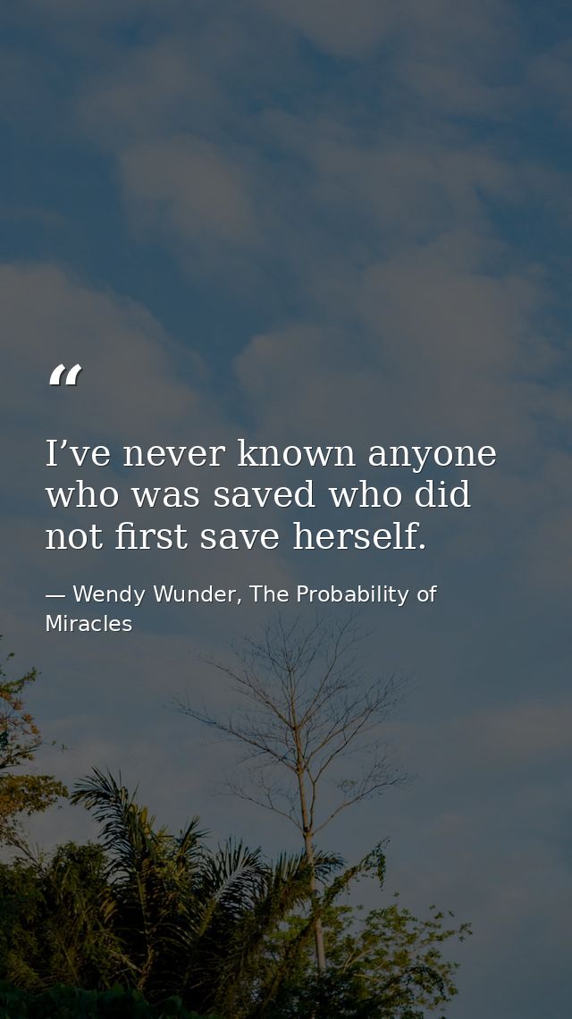 I’ve never known anyone who was saved who did not first save herself. — Wendy Wunder, The Probability of Miracles