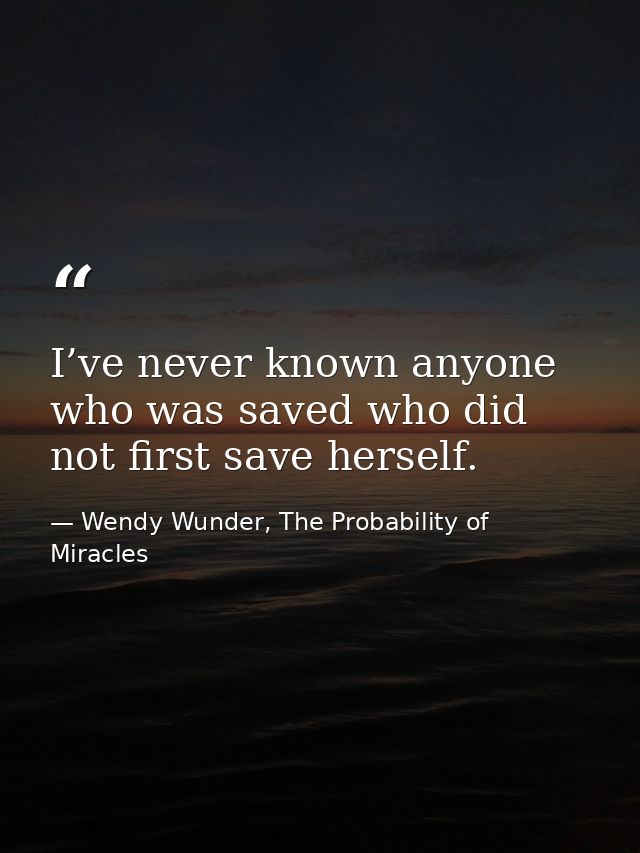 I’ve never known anyone who was saved who did not first save herself. — Wendy Wunder, The Probability of Miracles