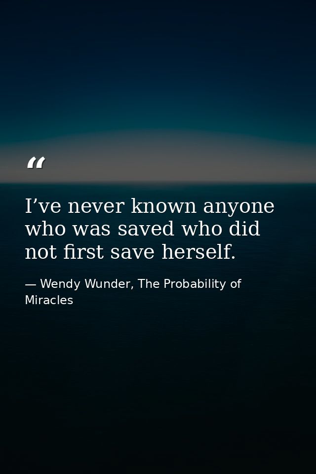 I’ve never known anyone who was saved who did not first save herself. — Wendy Wunder, The Probability of Miracles