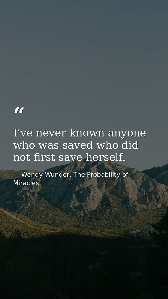 I’ve never known anyone who was saved who did not first save herself. — Wendy Wunder, The Probability of Miracles