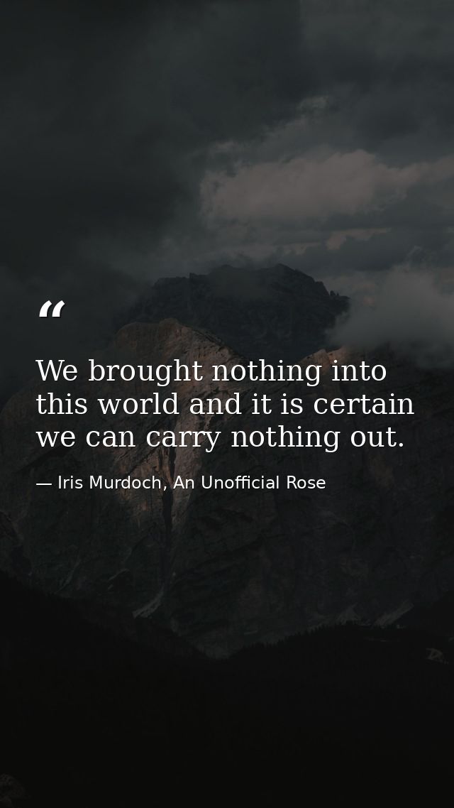 We brought nothing into this world and it is certain we can carry nothing out. — Iris Murdoch, An Unofficial Rose