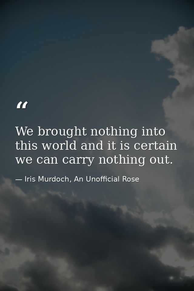 We brought nothing into this world and it is certain we can carry nothing out. — Iris Murdoch, An Unofficial Rose