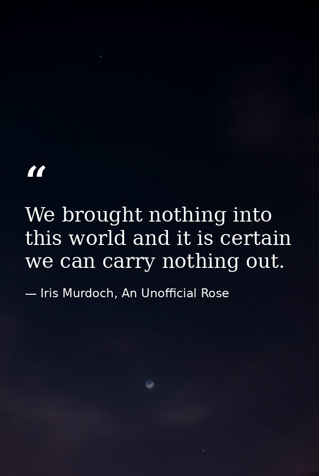 We brought nothing into this world and it is certain we can carry nothing out. — Iris Murdoch, An Unofficial Rose