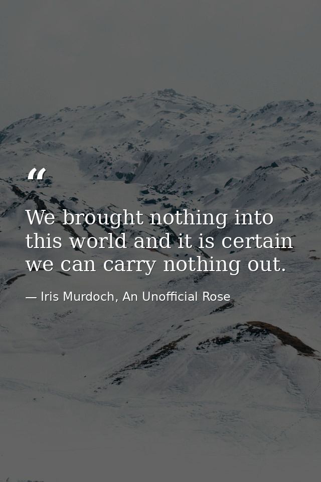 We brought nothing into this world and it is certain we can carry nothing out. — Iris Murdoch, An Unofficial Rose