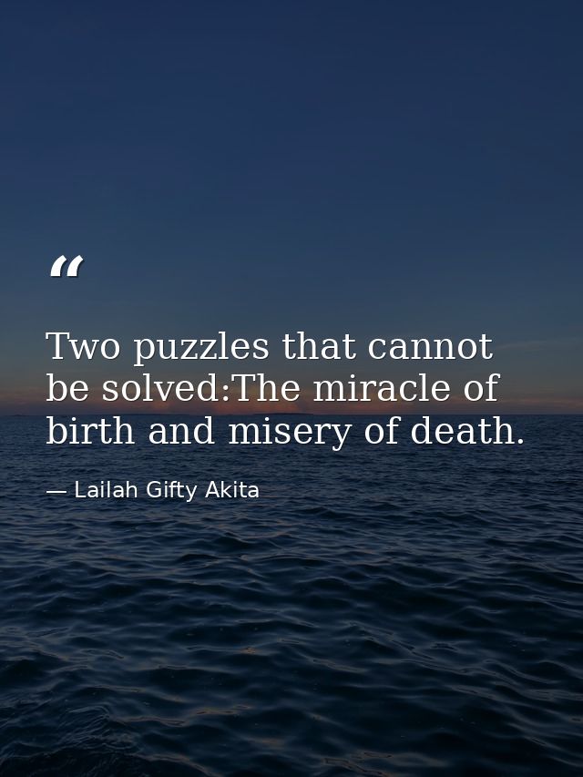 Two puzzles that cannot be solved:The miracle of birth and misery of death. — Lailah Gifty Akita