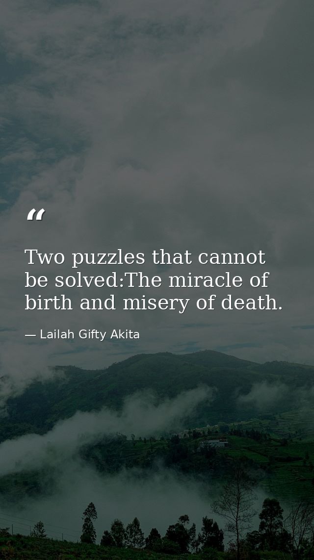 Two puzzles that cannot be solved:The miracle of birth and misery of death. — Lailah Gifty Akita