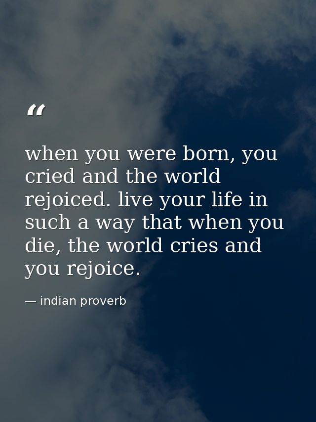 when you were born, you cried and the world rejoiced. live your life in such a way that when you die, the world cries an — indian proverb