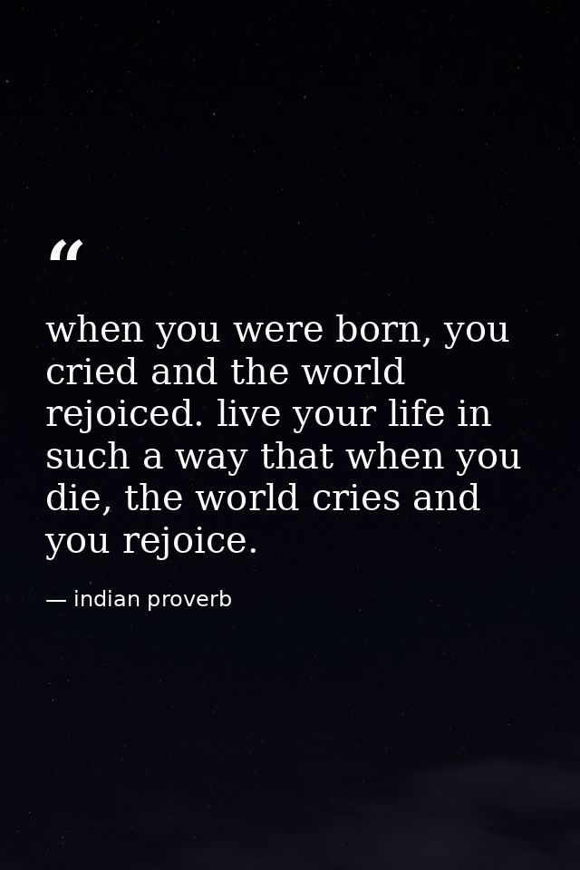 when you were born, you cried and the world rejoiced. live your life in such a way that when you die, the world cries an — indian proverb