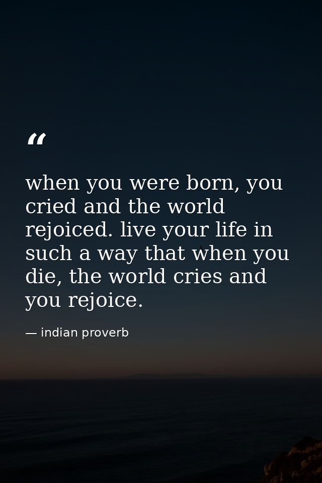 when you were born, you cried and the world rejoiced. live your life in such a way that when you die, the world cries an — indian proverb