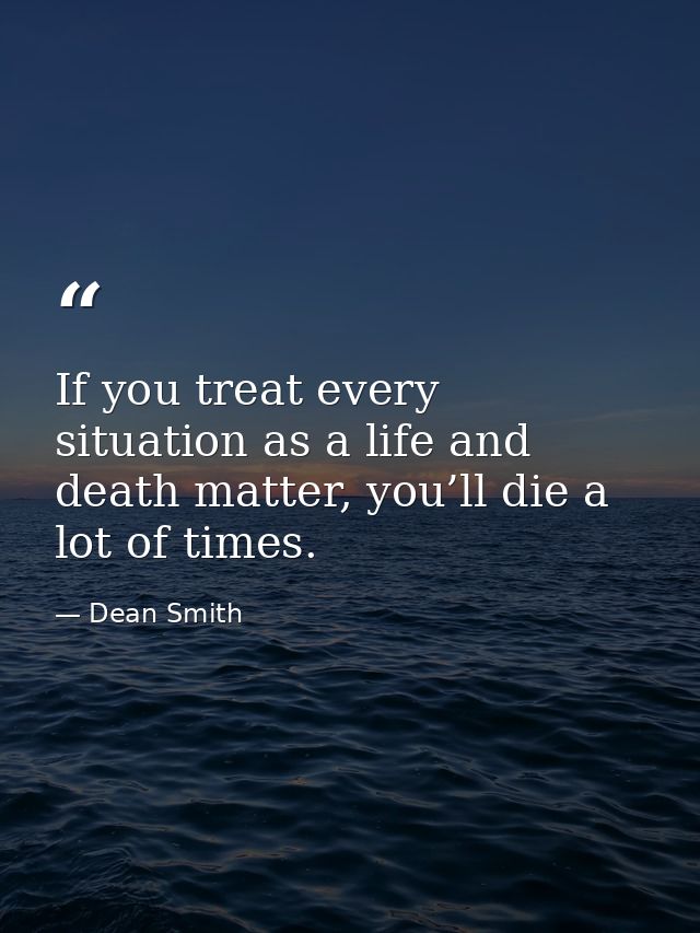 If you treat every situation as a life and death matter, you’ll die a lot of times. — Dean Smith