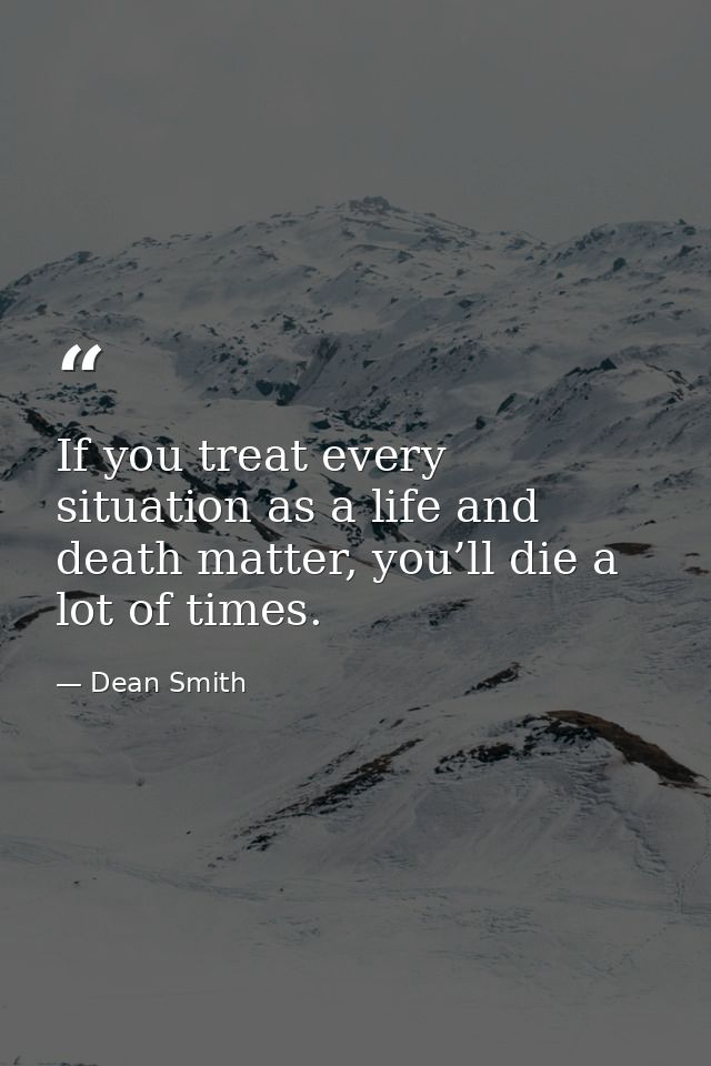 If you treat every situation as a life and death matter, you’ll die a lot of times. — Dean Smith