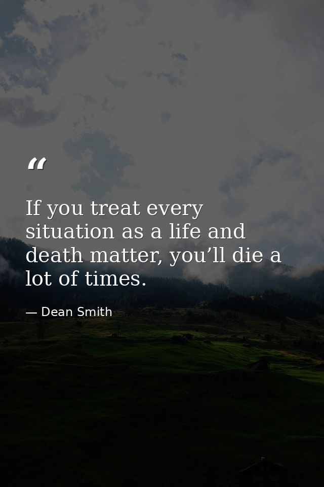 If you treat every situation as a life and death matter, you’ll die a lot of times. — Dean Smith
