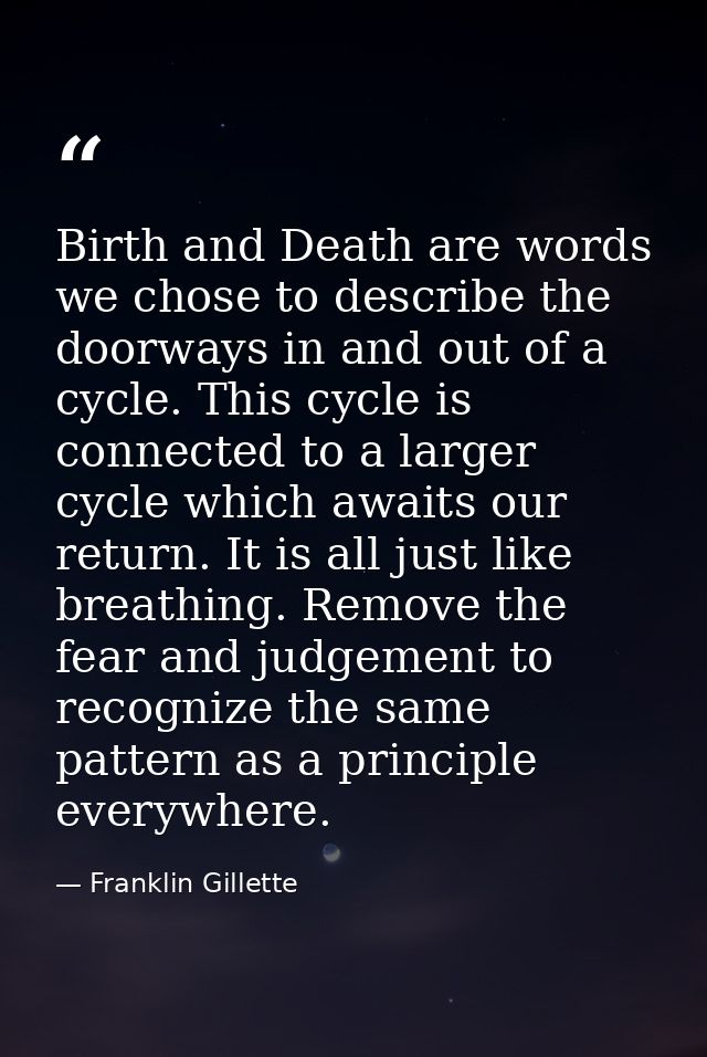 Birth and Death are words we chose to describe the doorways in and out of a cycle. This cycle is connected to a larger c — Franklin Gillette