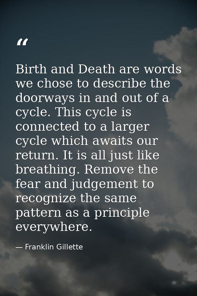 Birth and Death are words we chose to describe the doorways in and out of a cycle. This cycle is connected to a larger c — Franklin Gillette
