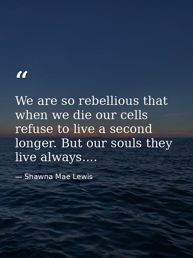 We are so rebellious that when we die our cells refuse to live a second longer. But our souls they live always.... — Shawna Mae Lewis