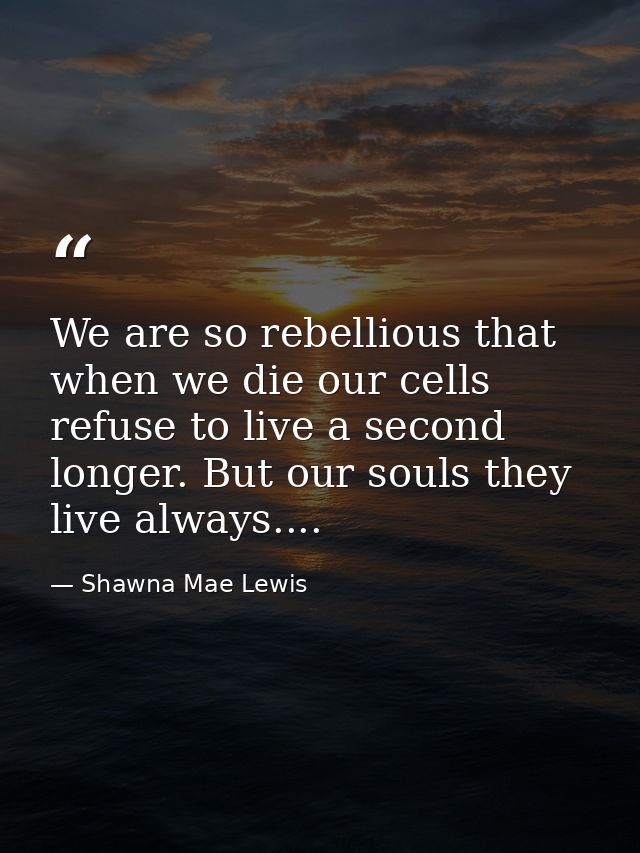 We are so rebellious that when we die our cells refuse to live a second longer. But our souls they live always.... — Shawna Mae Lewis