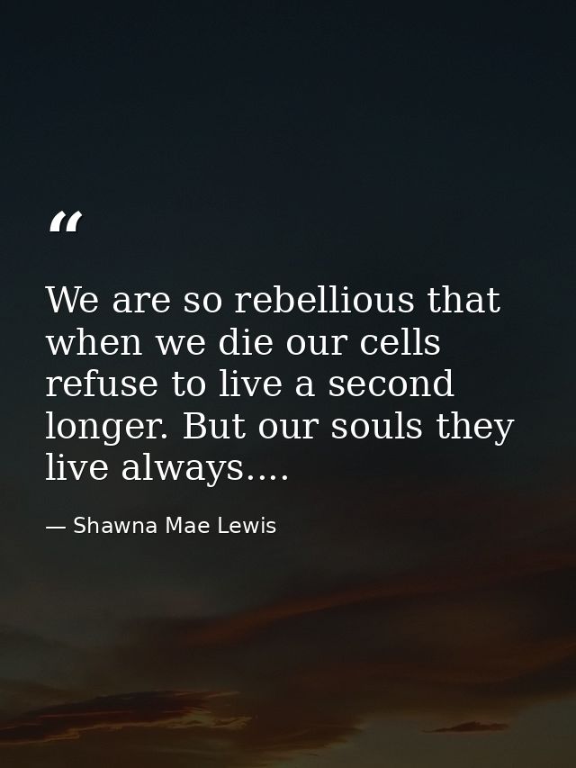 We are so rebellious that when we die our cells refuse to live a second longer. But our souls they live always.... — Shawna Mae Lewis