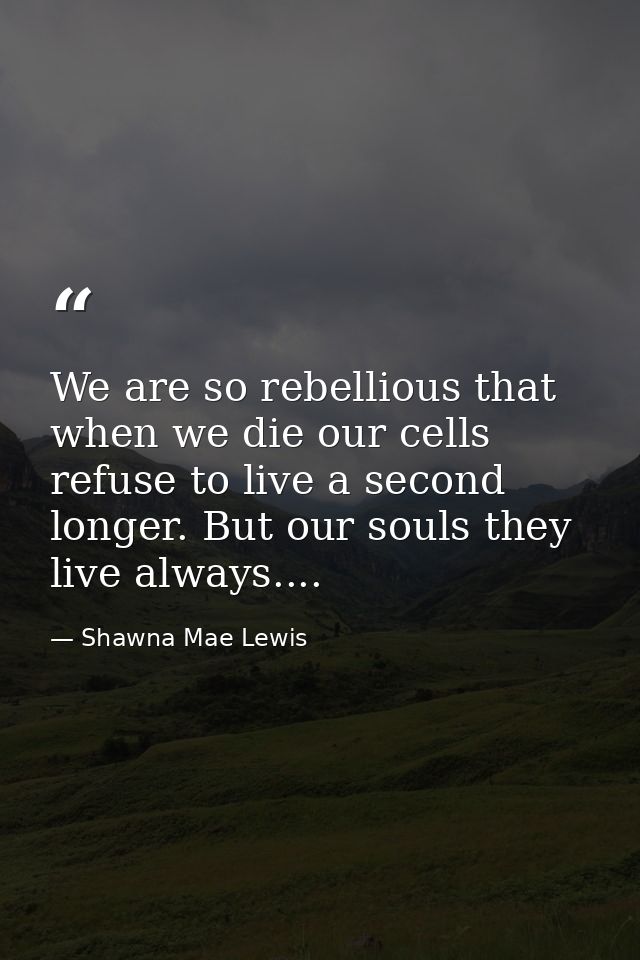 We are so rebellious that when we die our cells refuse to live a second longer. But our souls they live always.... — Shawna Mae Lewis