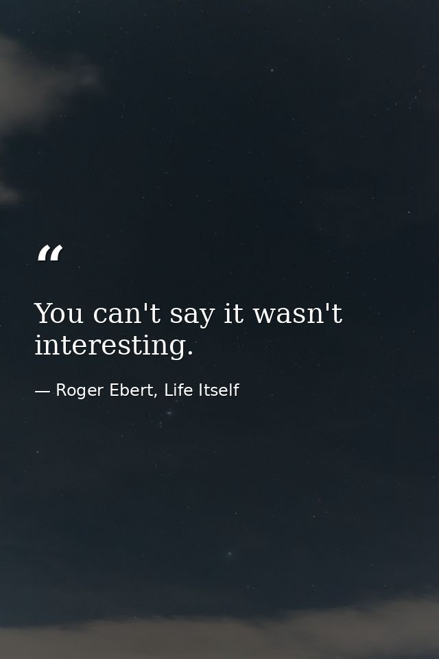 You can't say it wasn't interesting. — Roger Ebert, Life Itself