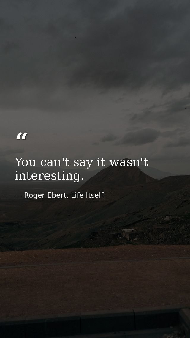 You can't say it wasn't interesting. — Roger Ebert, Life Itself