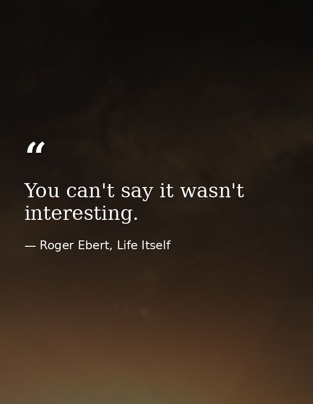 You can't say it wasn't interesting. — Roger Ebert, Life Itself