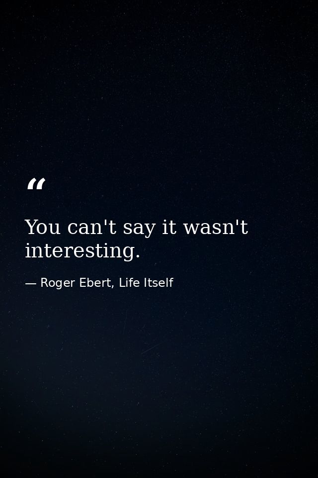 You can't say it wasn't interesting. — Roger Ebert, Life Itself