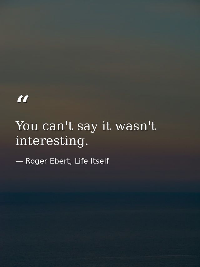 You can't say it wasn't interesting. — Roger Ebert, Life Itself