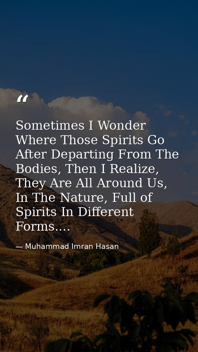 Sometimes I Wonder Where Those Spirits Go After Departing From The Bodies, Then I Realize, They Are All Around Us, In Th — Muhammad Imran Hasan