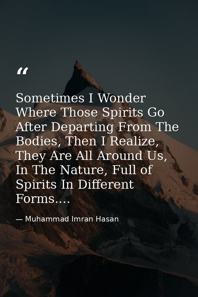 Sometimes I Wonder Where Those Spirits Go After Departing From The Bodies, Then I Realize, They Are All Around Us, In Th — Muhammad Imran Hasan