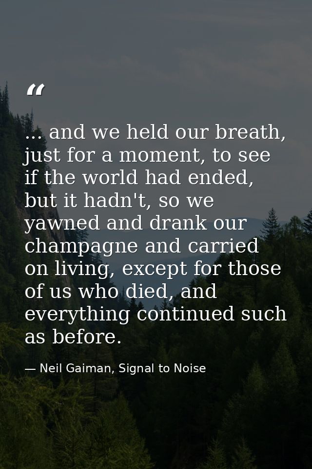 ... and we held our breath, just for a moment, to see if the world had ended, but it hadn't, so we yawned and drank our  — Neil Gaiman, Signal to Noise