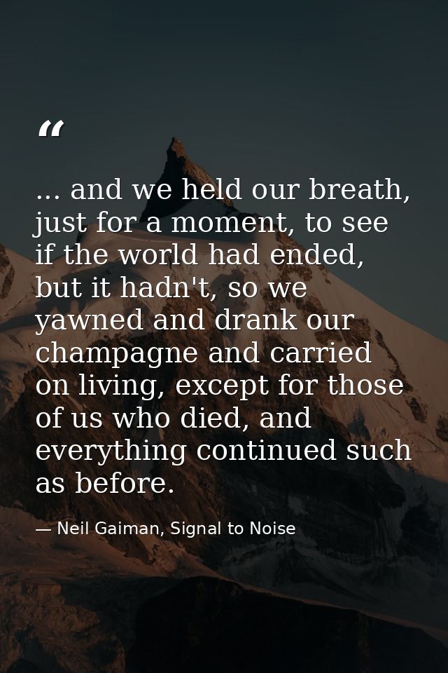 ... and we held our breath, just for a moment, to see if the world had ended, but it hadn't, so we yawned and drank our  — Neil Gaiman, Signal to Noise