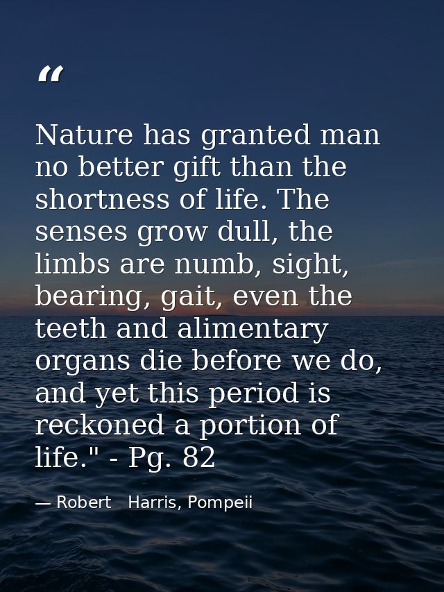 Nature has granted man no better gift than the shortness of life. The senses grow dull, the limbs are numb, sight, beari — Robert   Harris, Pompeii