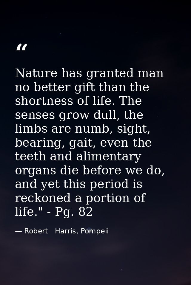 Nature has granted man no better gift than the shortness of life. The senses grow dull, the limbs are numb, sight, beari — Robert   Harris, Pompeii