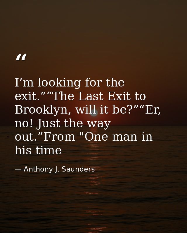 I’m looking for the exit.”“The Last Exit to Brooklyn, will it be?”“Er, no! Just the way out.”From "One man in his time — Anthony J. Saunders