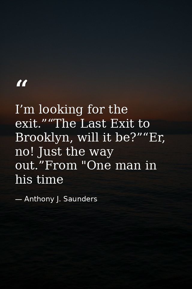 I’m looking for the exit.”“The Last Exit to Brooklyn, will it be?”“Er, no! Just the way out.”From "One man in his time — Anthony J. Saunders