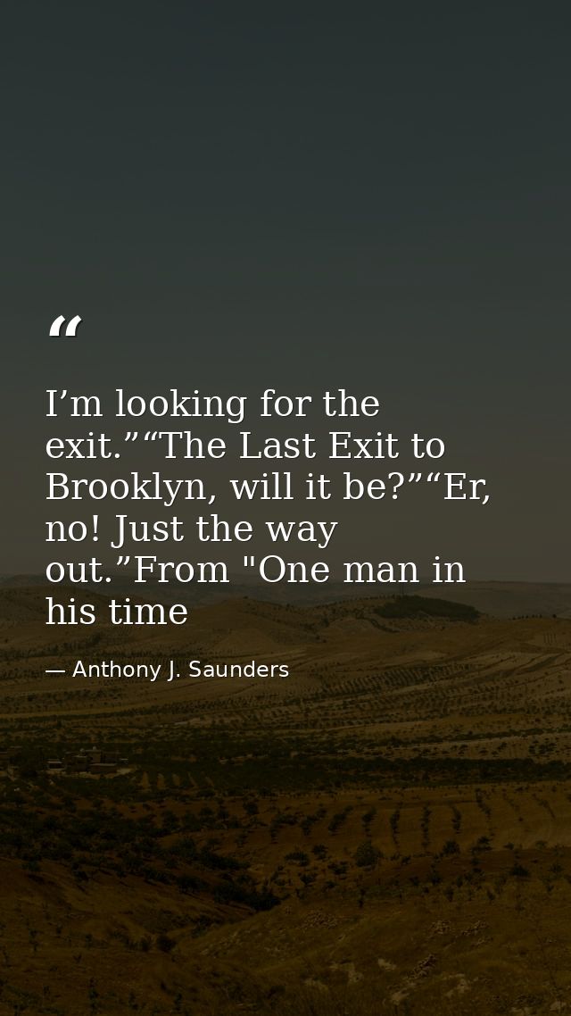 I’m looking for the exit.”“The Last Exit to Brooklyn, will it be?”“Er, no! Just the way out.”From "One man in his time — Anthony J. Saunders