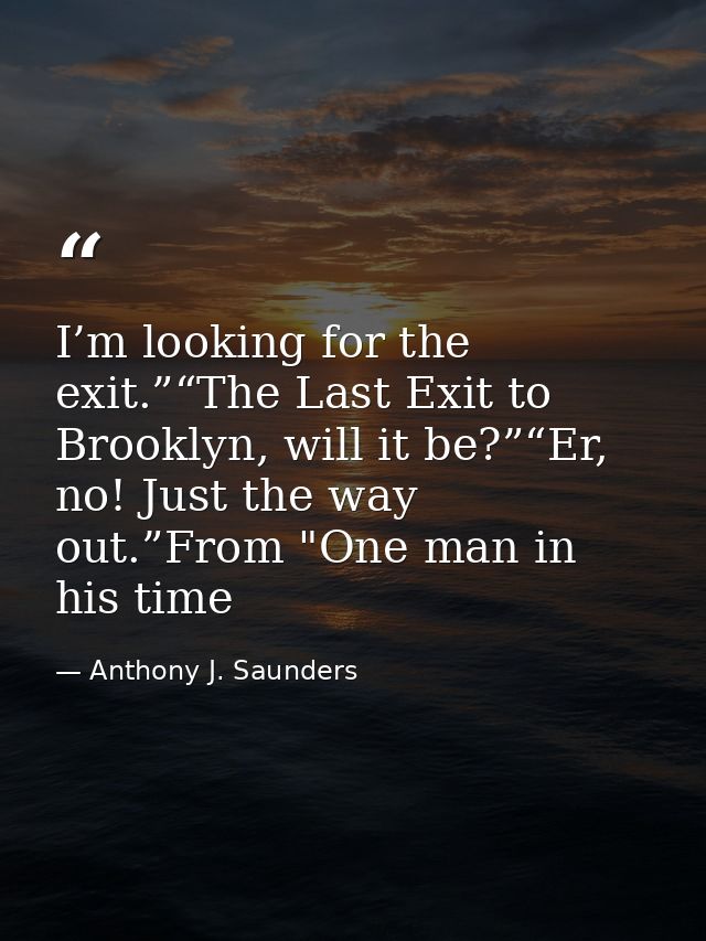 I’m looking for the exit.”“The Last Exit to Brooklyn, will it be?”“Er, no! Just the way out.”From "One man in his time — Anthony J. Saunders