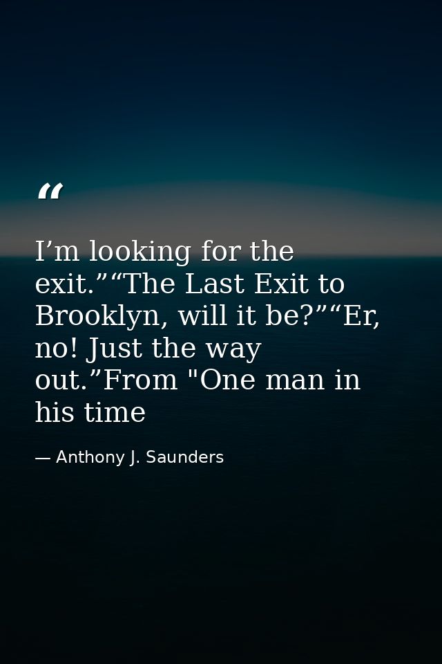 I’m looking for the exit.”“The Last Exit to Brooklyn, will it be?”“Er, no! Just the way out.”From "One man in his time — Anthony J. Saunders