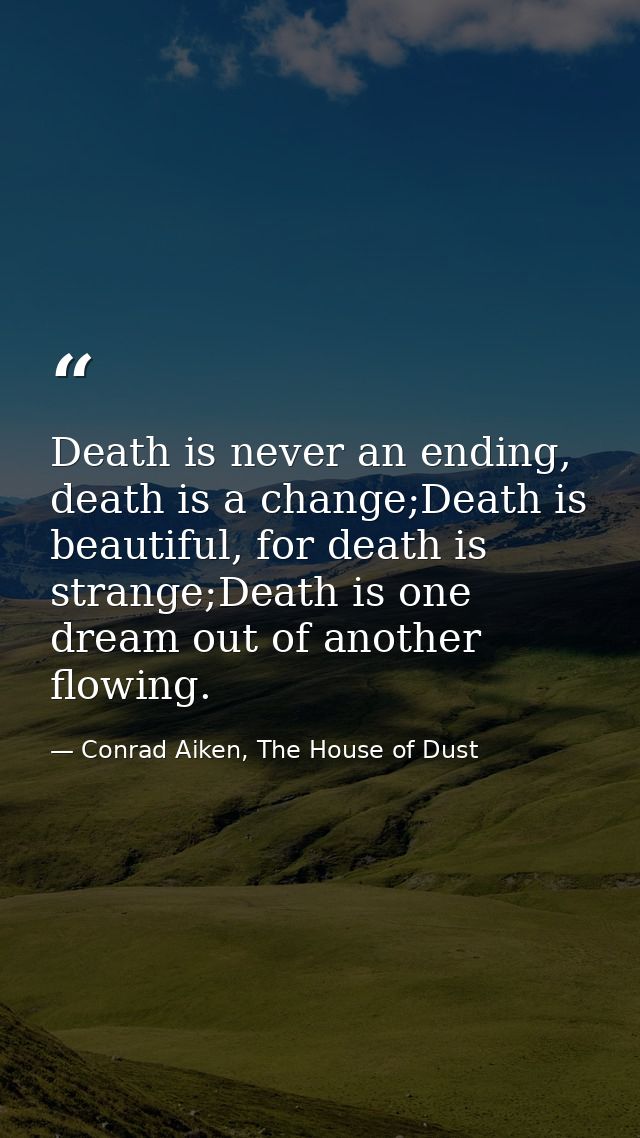 Death is never an ending, death is a change;Death is beautiful, for death is strange;Death is one dream out of another f — Conrad Aiken, The House of Dust