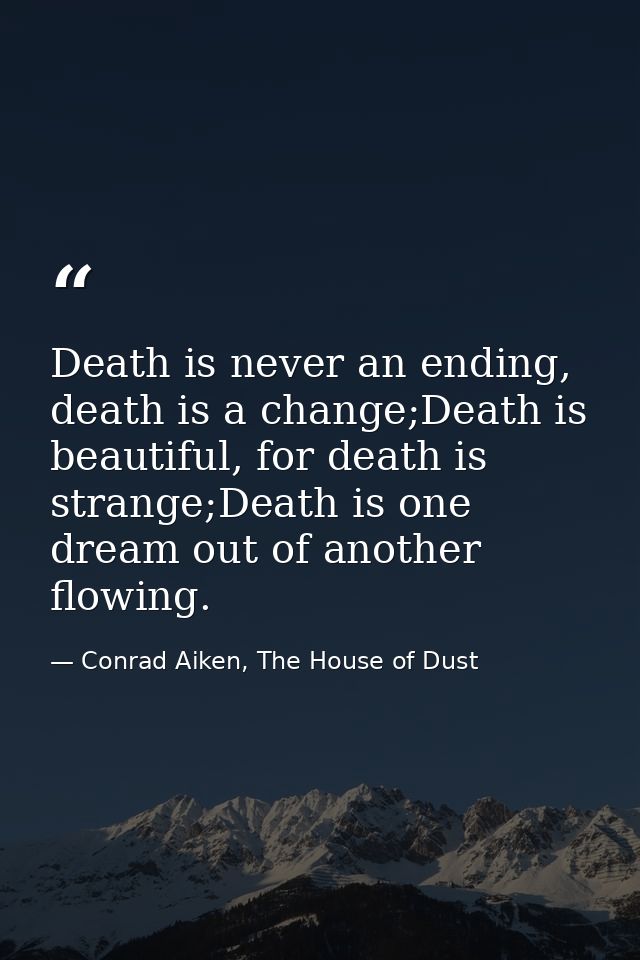 Death is never an ending, death is a change;Death is beautiful, for death is strange;Death is one dream out of another f — Conrad Aiken, The House of Dust