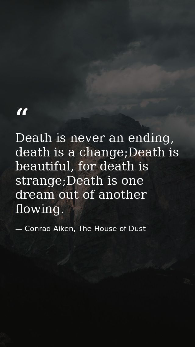 Death is never an ending, death is a change;Death is beautiful, for death is strange;Death is one dream out of another f — Conrad Aiken, The House of Dust