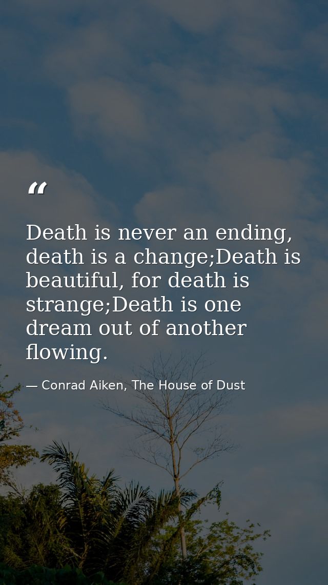 Death is never an ending, death is a change;Death is beautiful, for death is strange;Death is one dream out of another f — Conrad Aiken, The House of Dust