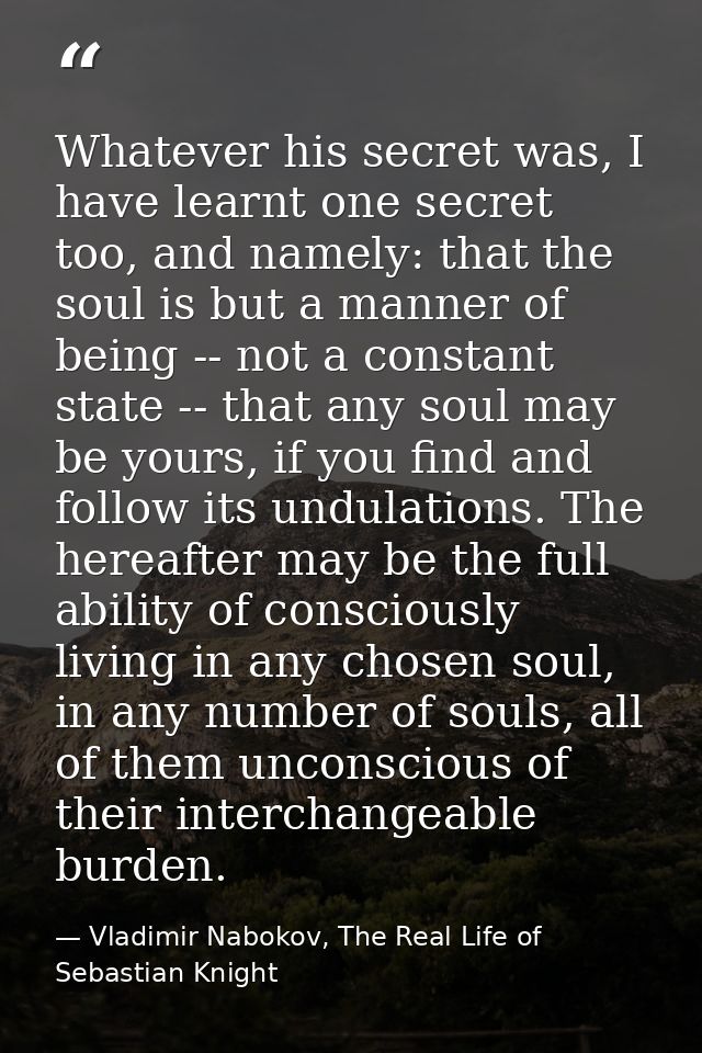 Whatever his secret was, I have learnt one secret too, and namely: that the soul is but a manner of being -- not a const — Vladimir Nabokov, The Real Life of Sebastian Knight