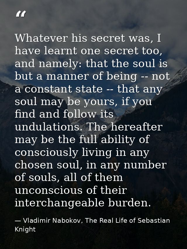 Whatever his secret was, I have learnt one secret too, and namely: that the soul is but a manner of being -- not a const — Vladimir Nabokov, The Real Life of Sebastian Knight