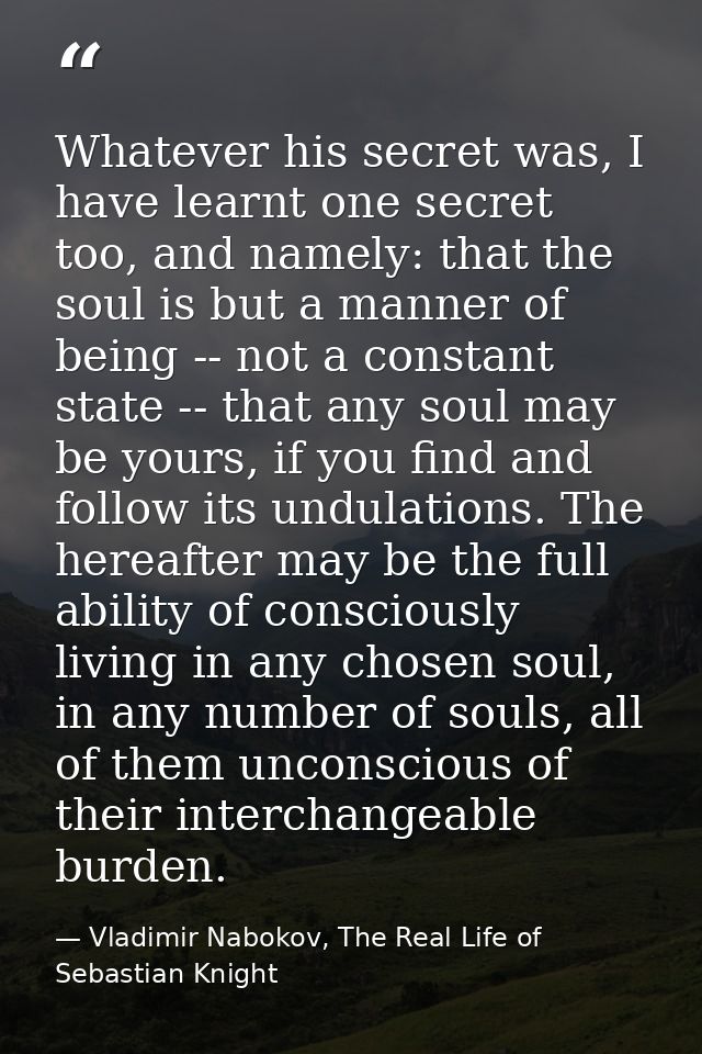 Whatever his secret was, I have learnt one secret too, and namely: that the soul is but a manner of being -- not a const — Vladimir Nabokov, The Real Life of Sebastian Knight