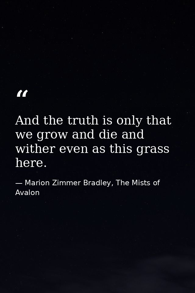 And the truth is only that we grow and die and wither even as this grass here. — Marion Zimmer Bradley, The Mists of Avalon