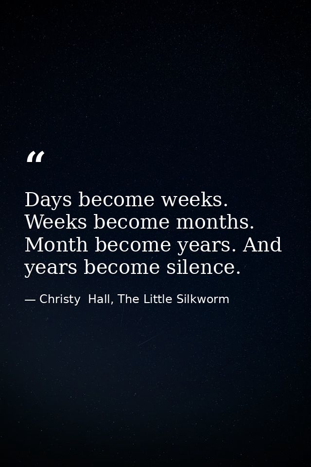 Days become weeks. Weeks become months. Month become years. And years become silence. — Christy  Hall, The Little Silkworm
