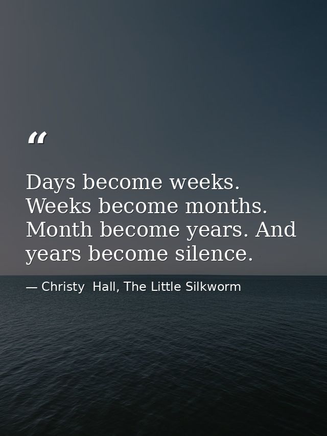 Days become weeks. Weeks become months. Month become years. And years become silence. — Christy  Hall, The Little Silkworm
