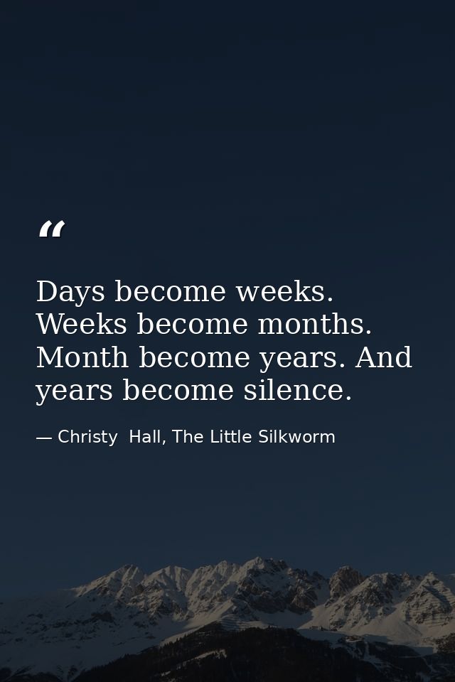 Days become weeks. Weeks become months. Month become years. And years become silence. — Christy  Hall, The Little Silkworm