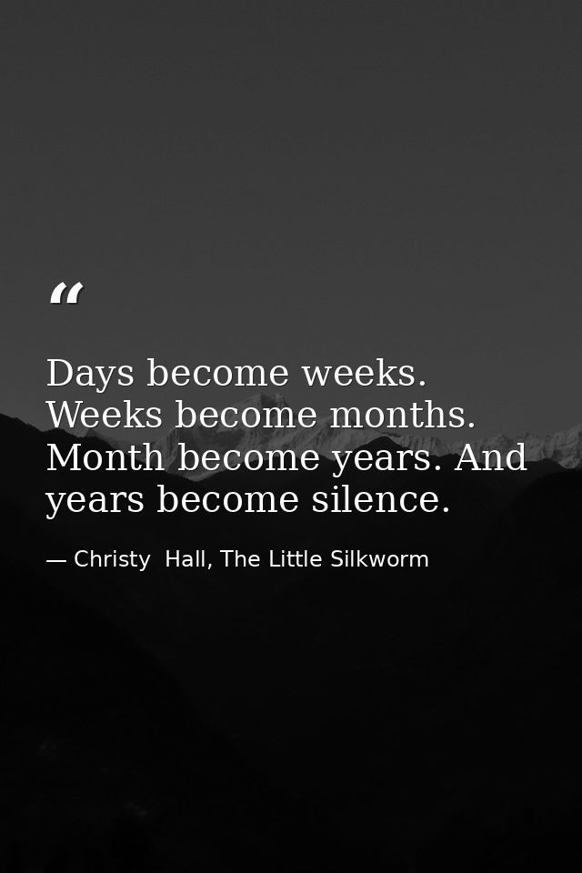 Days become weeks. Weeks become months. Month become years. And years become silence. — Christy  Hall, The Little Silkworm